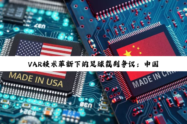 VAR技术革新下的足球裁判争议：中国风技术验证与国际赛场判罚深度剖析