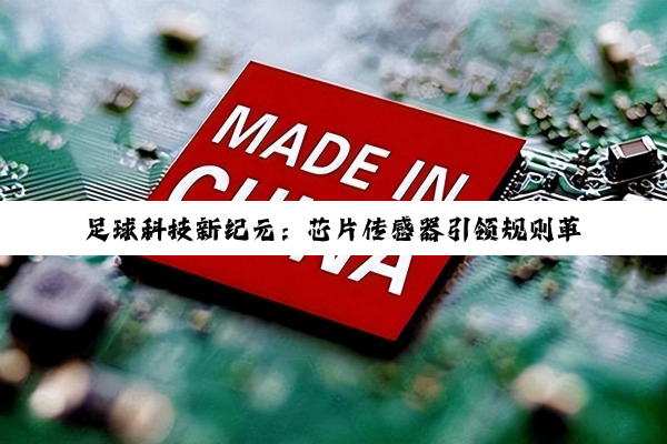 足球科技新纪元：芯片传感器引领规则革新与比赛分析热潮