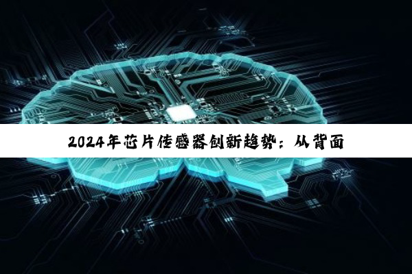 2024年芯片传感器创新趋势：从背面供电到智能驾驶的全面跃升