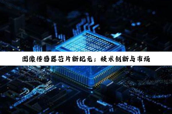 图像传感器芯片新纪元：技术创新与市场应用热点解析