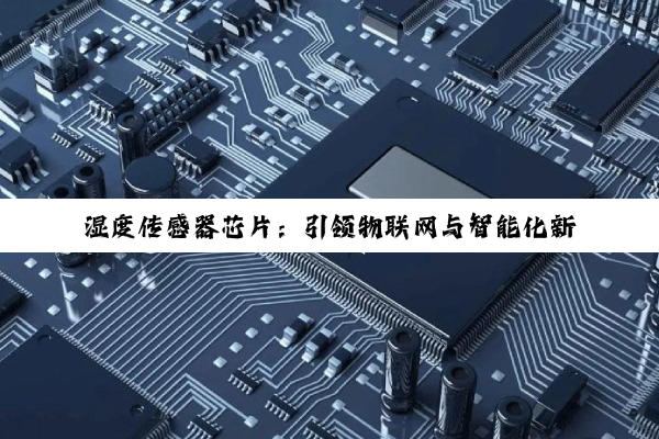 湿度传感器芯片：引领物联网与智能化新热点的核心驱动力