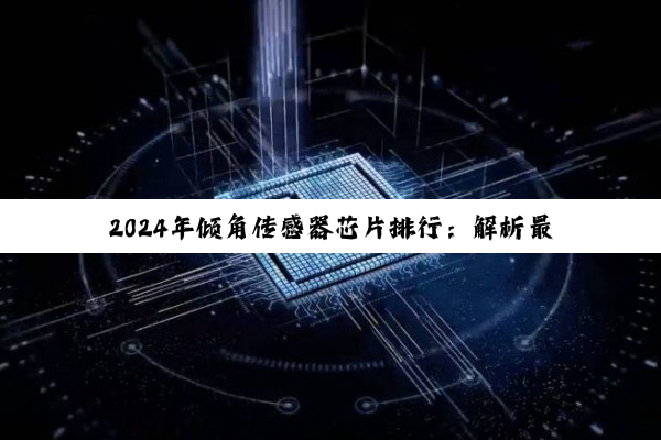 2024年倾角传感器芯片排行：解析最新热点与技术创新趋势