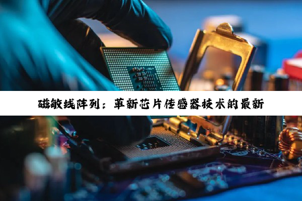 磁敏线阵列：革新芯片传感器技术的最新热点
