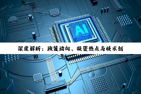 深度解析：政策动向、投资热点与技术创新的多维度透视